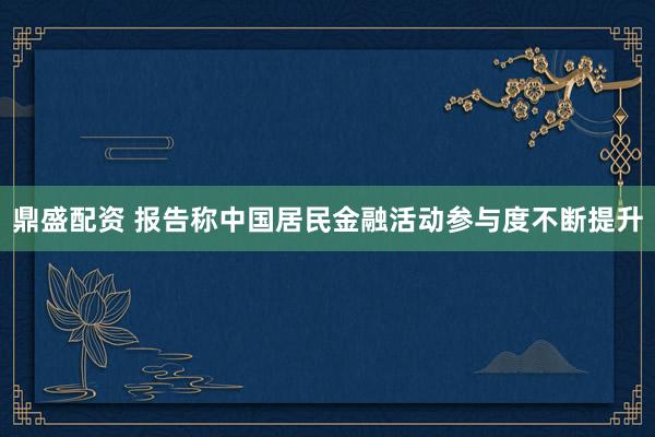 鼎盛配资 报告称中国居民金融活动参与度不断提升