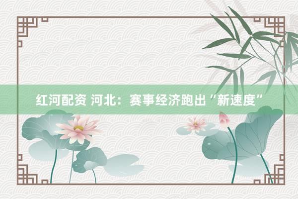 红河配资 河北：赛事经济跑出“新速度”