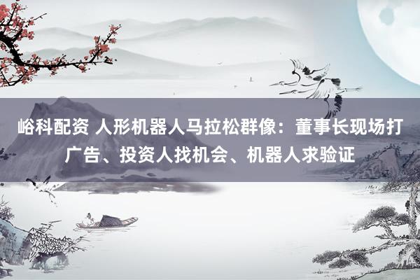 峪科配资 人形机器人马拉松群像：董事长现场打广告、投资人找机会、机器人求验证