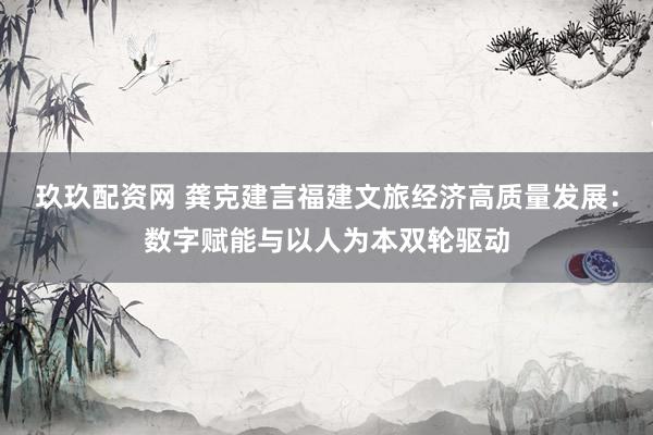 玖玖配资网 龚克建言福建文旅经济高质量发展：数字赋能与以人为本双轮驱动