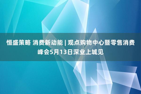 恒盛策略 消费新动能 | 观点购物中心暨零售消费峰会5月13日深业上城见