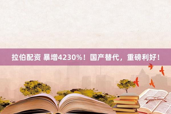 拉伯配资 暴增4230%！国产替代，重磅利好！