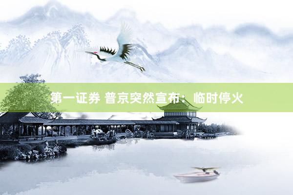 第一证券 普京突然宣布：临时停火
