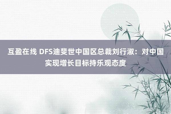 互盈在线 DFS迪斐世中国区总裁刘行淑：对中国实现增长目标持乐观态度