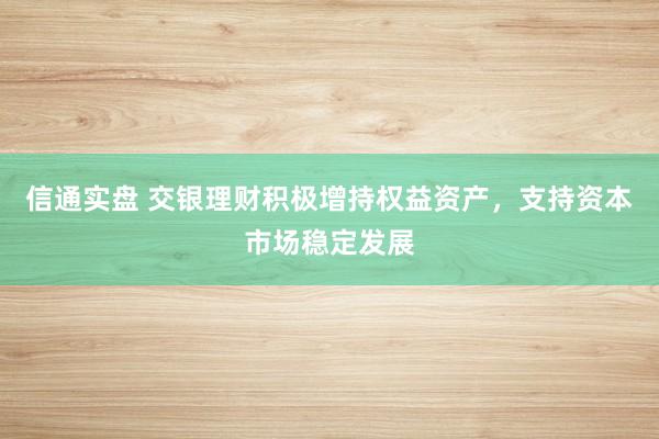 信通实盘 交银理财积极增持权益资产，支持资本市场稳定发展
