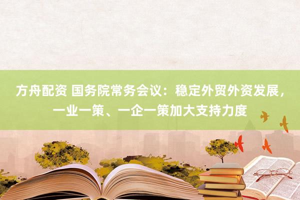 方舟配资 国务院常务会议：稳定外贸外资发展，一业一策、一企一策加大支持力度