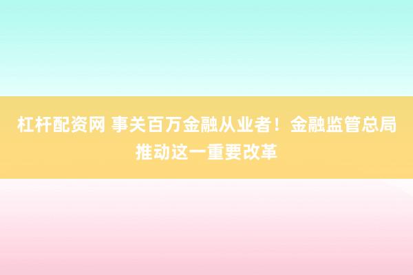 杠杆配资网 事关百万金融从业者！金融监管总局推动这一重要改革