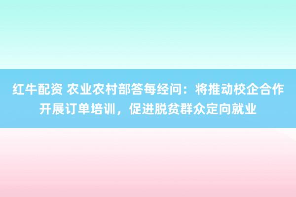 红牛配资 农业农村部答每经问：将推动校企合作开展订单培训，促进脱贫群众定向就业
