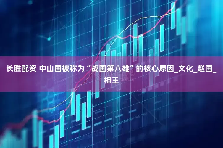 长胜配资 中山国被称为“战国第八雄”的核心原因_文化_赵国_相王