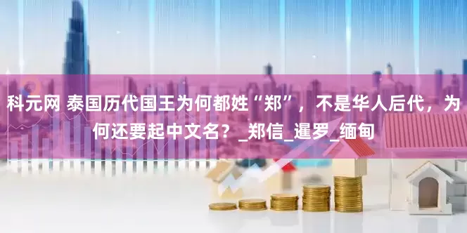 科元网 泰国历代国王为何都姓“郑”，不是华人后代，为何还要起中文名？_郑信_暹罗_缅甸