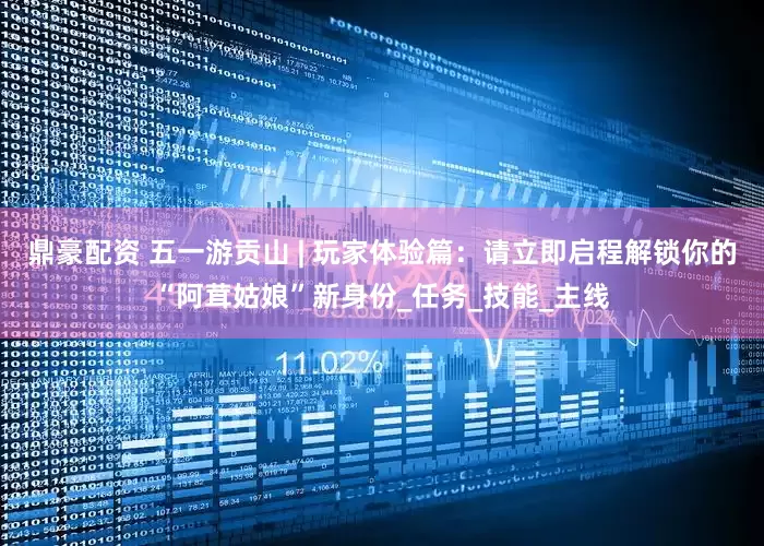 鼎豪配资 五一游贡山 | 玩家体验篇：请立即启程解锁你的“阿茸姑娘”新身份_任务_技能_主线