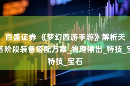 百盛证券 《梦幻西游手游》解析天宫各阶段装备搭配方案_物理输出_特技_宝石