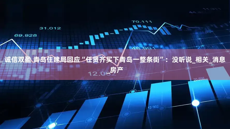 诚信双盈 青岛住建局回应“任贤齐买下青岛一整条街”：没听说_相关_消息_房产
