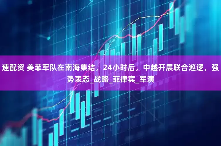速配资 美菲军队在南海集结，24小时后，中越开展联合巡逻，强势表态_战略_菲律宾_军演