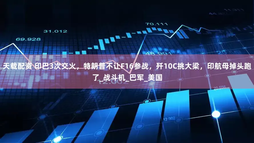 天载配资 印巴3次交火，特朗普不让F16参战，歼10C挑大梁，印航母掉头跑了_战斗机_巴军_美国