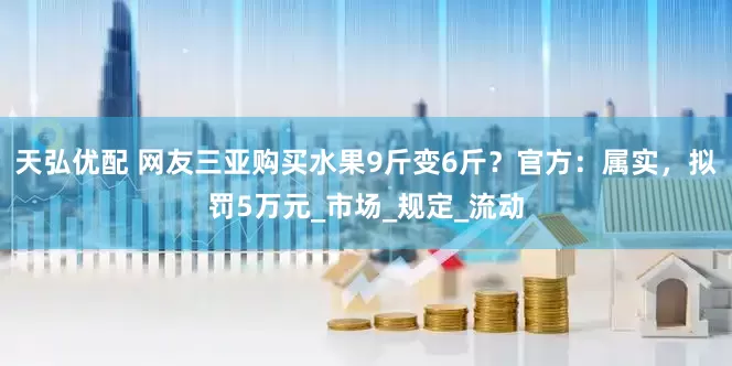 天弘优配 网友三亚购买水果9斤变6斤？官方：属实，拟罚5万元_市场_规定_流动