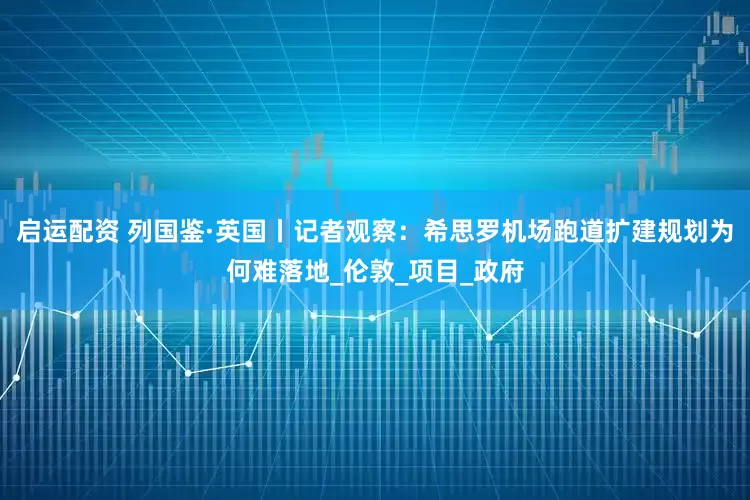 启运配资 列国鉴·英国丨记者观察：希思罗机场跑道扩建规划为何难落地_伦敦_项目_政府