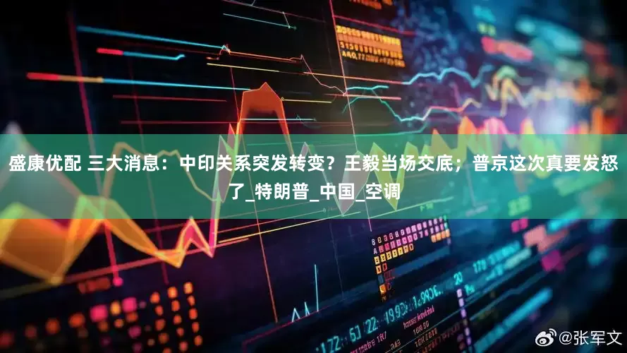 盛康优配 三大消息：中印关系突发转变？王毅当场交底；普京这次真要发怒了_特朗普_中国_空调