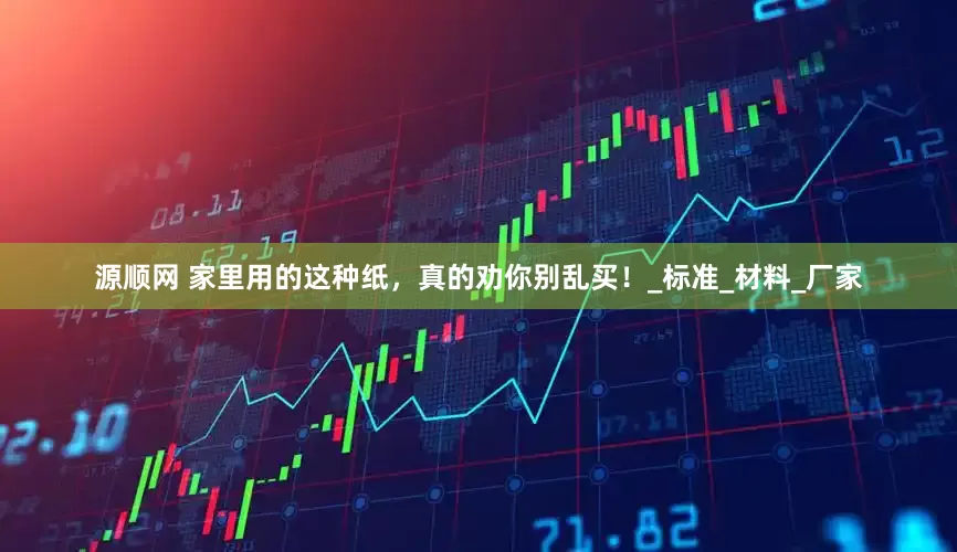 源顺网 家里用的这种纸，真的劝你别乱买！_标准_材料_厂家
