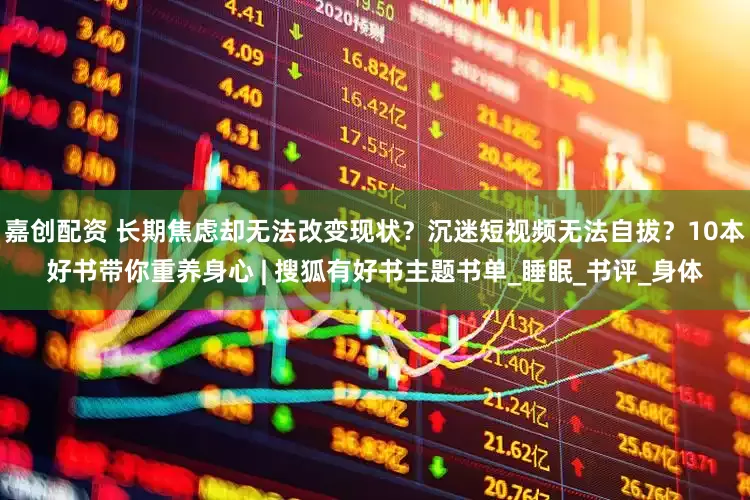 嘉创配资 长期焦虑却无法改变现状？沉迷短视频无法自拔？10本好书带你重养身心 | 搜狐有好书主题书单_睡眠_书评_身体