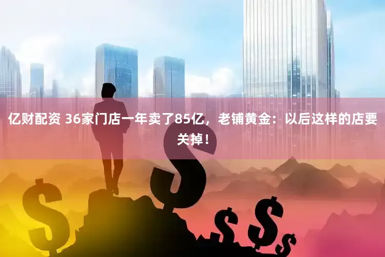 亿财配资 36家门店一年卖了85亿，老铺黄金：以后这样的店要关掉！