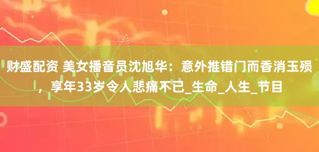 财盛配资 美女播音员沈旭华：意外推错门而香消玉殒，享年33岁令人悲痛不已_生命_人生_节目