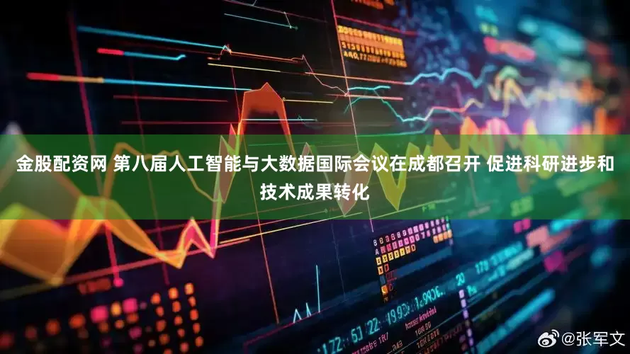 金股配资网 第八届人工智能与大数据国际会议在成都召开 促进科研进步和技术成果转化