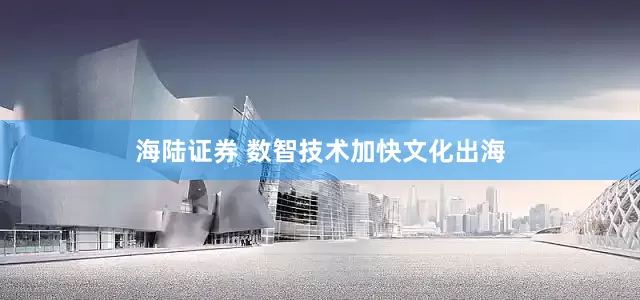 海陆证券 数智技术加快文化出海