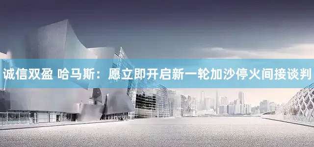 诚信双盈 哈马斯：愿立即开启新一轮加沙停火间接谈判