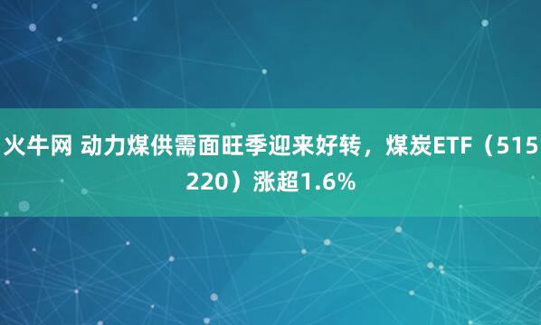 火牛网 动力煤供需面旺季迎来好转，煤炭ETF（515220）涨超1.6%