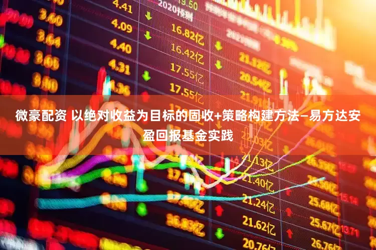 微豪配资 以绝对收益为目标的固收+策略构建方法—易方达安盈回报基金实践