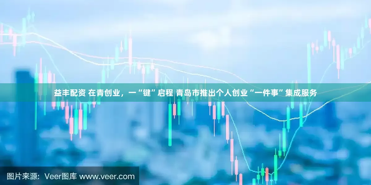 益丰配资 在青创业，一“键”启程 青岛市推出个人创业“一件事”集成服务