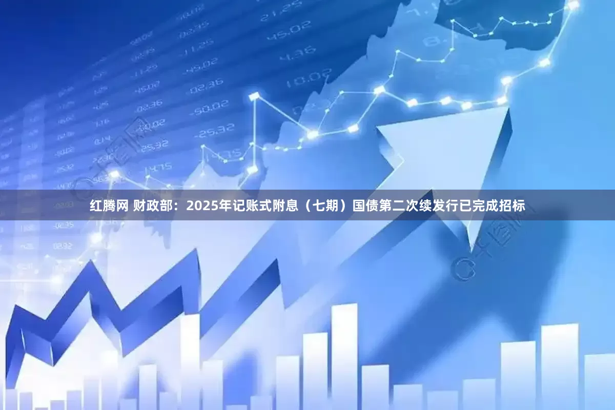 红腾网 财政部：2025年记账式附息（七期）国债第二次续发行已完成招标