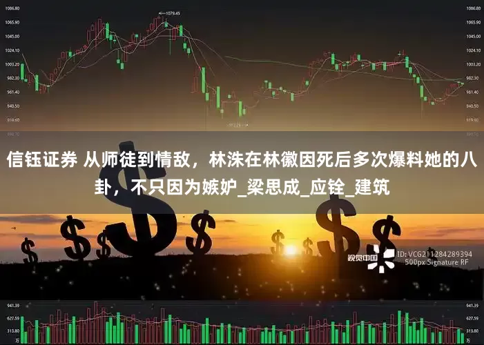 信钰证券 从师徒到情敌，林洙在林徽因死后多次爆料她的八卦，不只因为嫉妒_梁思成_应铨_建筑