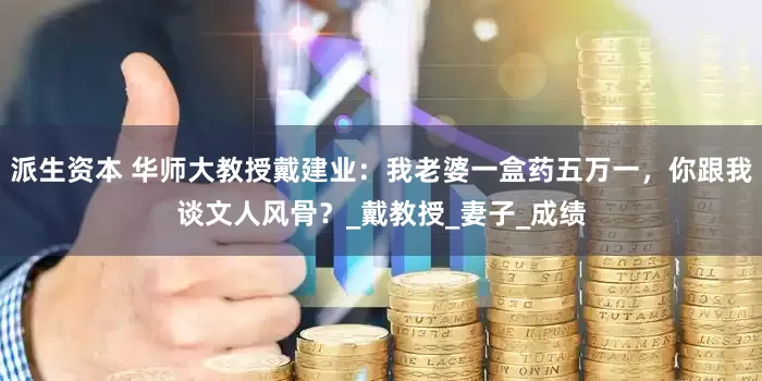派生资本 华师大教授戴建业：我老婆一盒药五万一，你跟我谈文人风骨？_戴教授_妻子_成绩