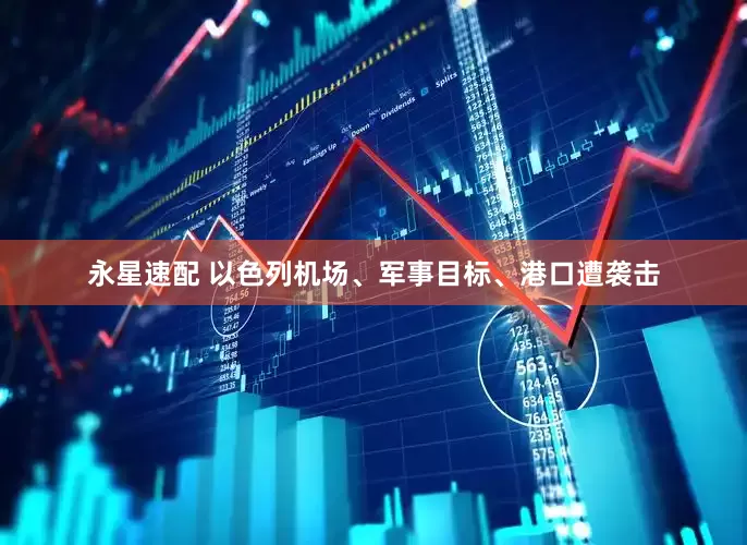 永星速配 以色列机场、军事目标、港口遭袭击