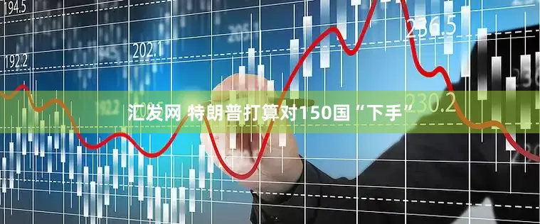 汇发网 特朗普打算对150国“下手”