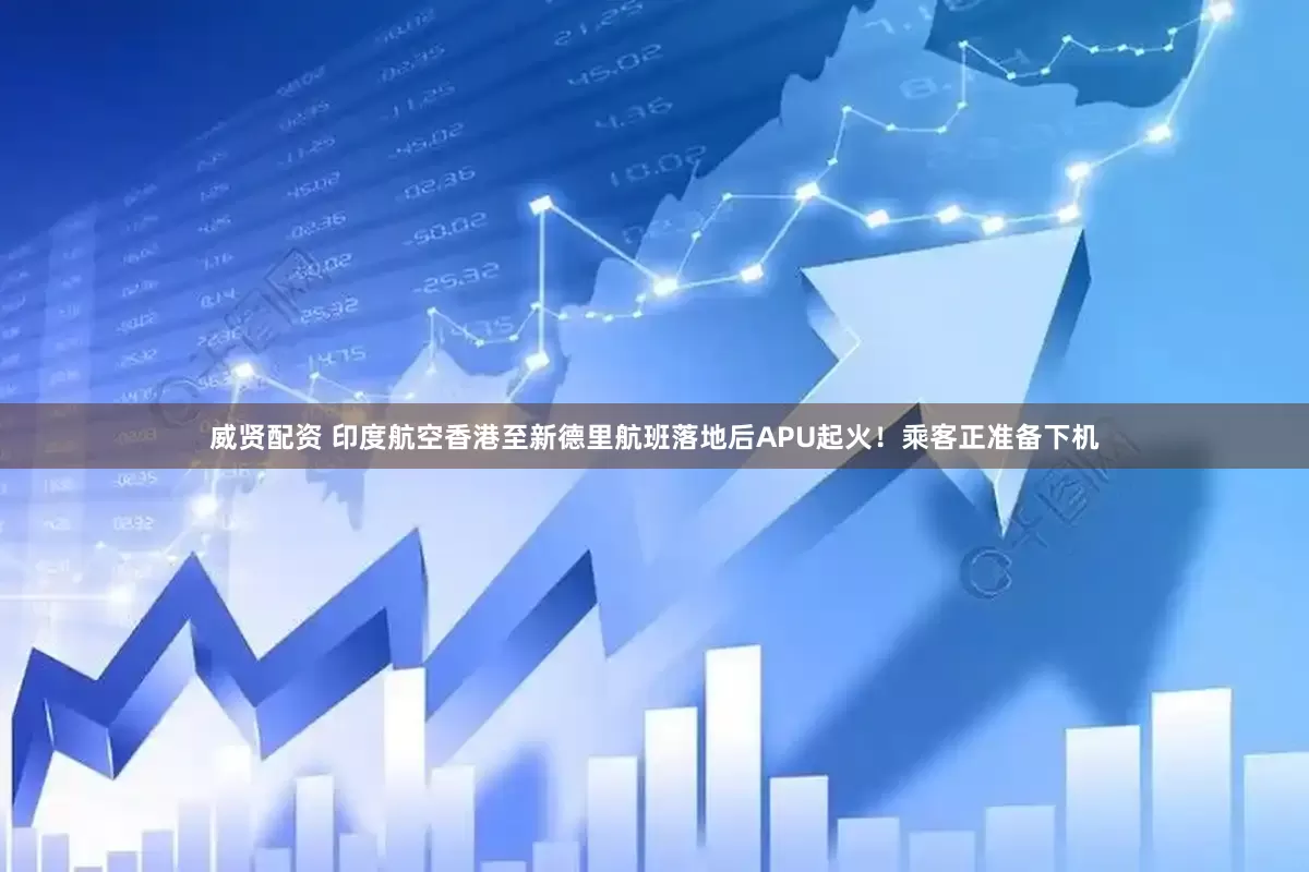 威贤配资 印度航空香港至新德里航班落地后APU起火！乘客正准备下机