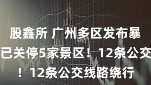 股鑫所 广州多区发布暴雨预警，已关停5家景区！12条公交线路绕行