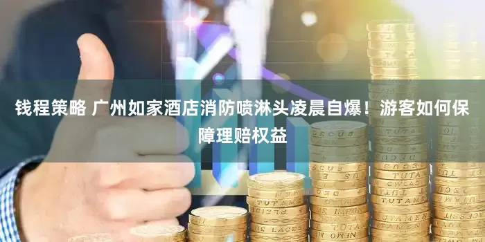 钱程策略 广州如家酒店消防喷淋头凌晨自爆！游客如何保障理赔权益