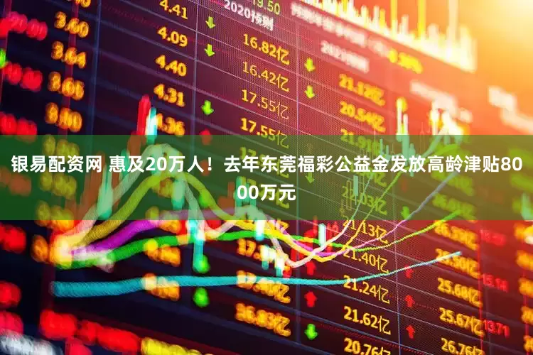 银易配资网 惠及20万人！去年东莞福彩公益金发放高龄津贴8000万元