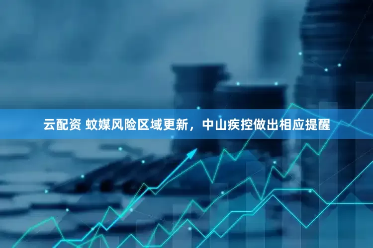 云配资 蚊媒风险区域更新，中山疾控做出相应提醒