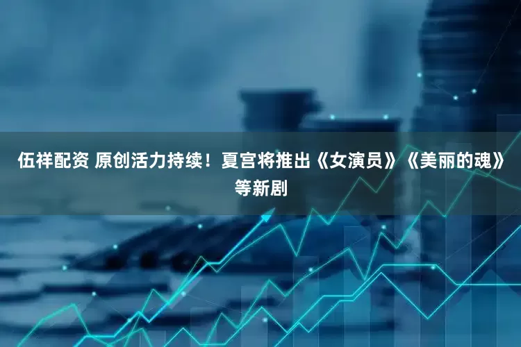 伍祥配资 原创活力持续！夏宫将推出《女演员》《美丽的魂》等新剧