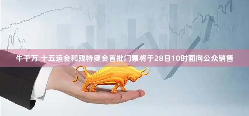 牛千万 十五运会和残特奥会首批门票将于28日10时面向公众销售