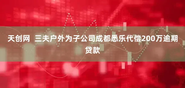 天创网  三夫户外为子公司成都悉乐代偿200万逾期贷款