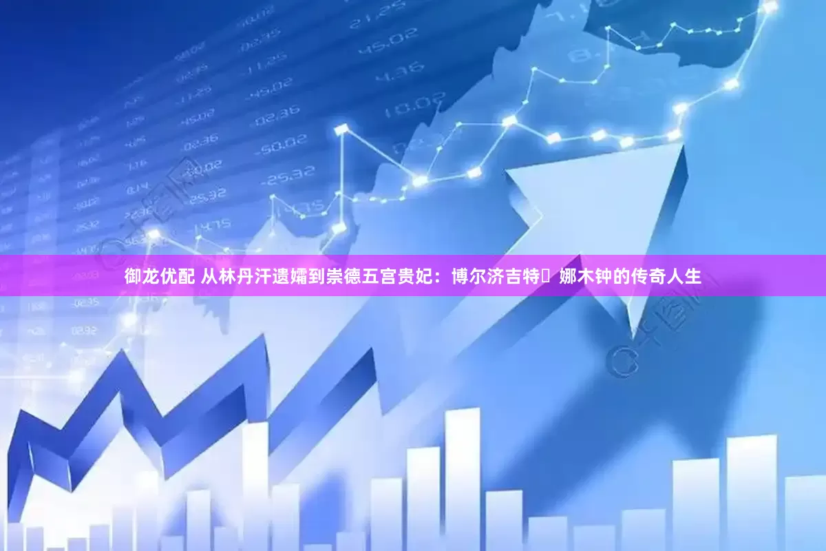 御龙优配 从林丹汗遗孀到崇德五宫贵妃：博尔济吉特・娜木钟的传奇人生