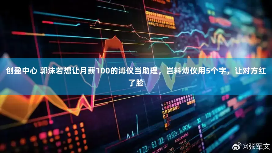 创盈中心 郭沫若想让月薪100的溥仪当助理，岂料溥仪用5个字，让对方红了脸
