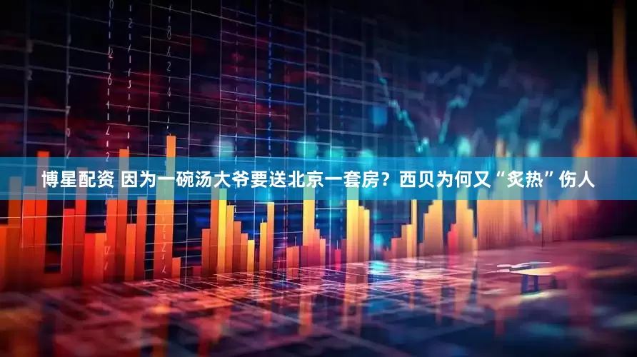 博星配资 因为一碗汤大爷要送北京一套房？西贝为何又“炙热”伤人