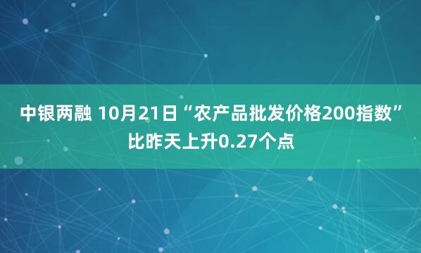 中银两融 10月21日“农产品批发价格200指数”比昨天上升0.27个点