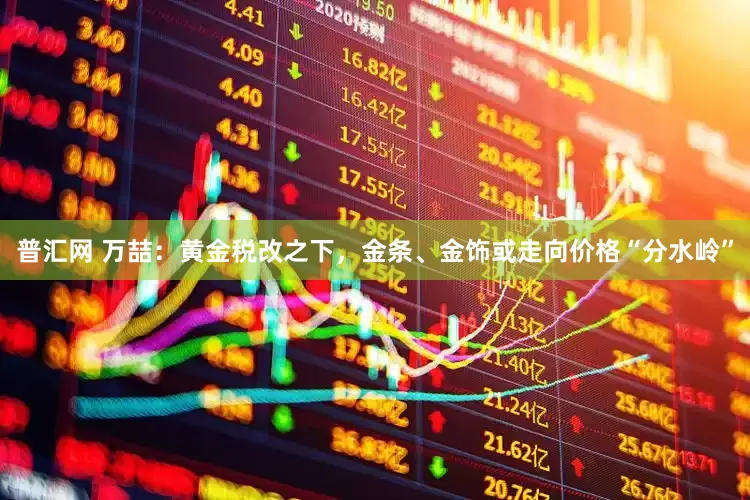 普汇网 万喆：黄金税改之下，金条、金饰或走向价格“分水岭”